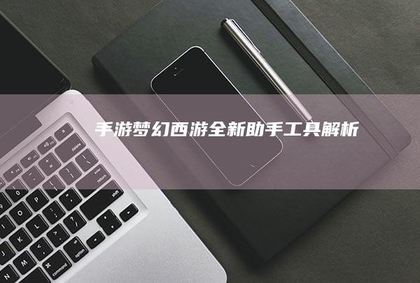 手游梦幻西游全新助手工具解析