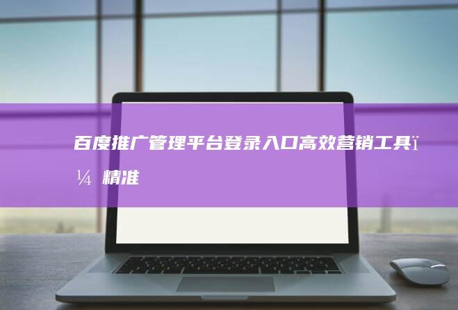 百度推广管理平台登录入口：高效营销工具，精准触达用户