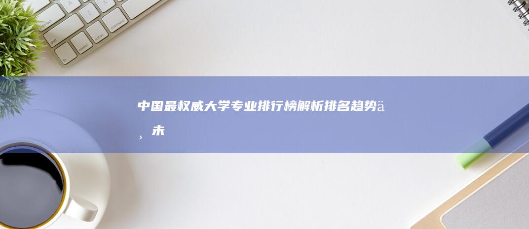 中国最权威大学专业排行榜解析：排名、趋势与未来展望